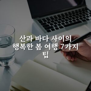 산과 바다 사이의 행복한 봄 여행 7가지 팁